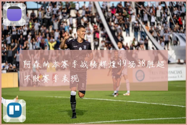 阿森纳本赛季战绩辉煌49场38胜超不败赛季表现