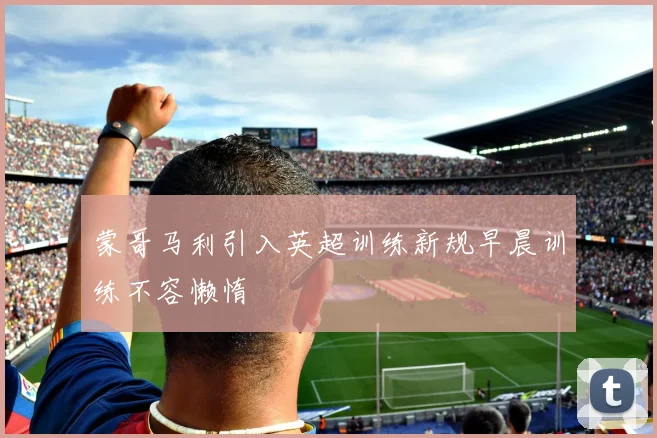 蒙哥马利引入英超训练新规早晨训练不容懒惰