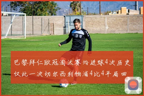 巴黎拜仁欧冠淘汰赛均进球4次历史仅此一次切尔西利物浦4比4平局回顾